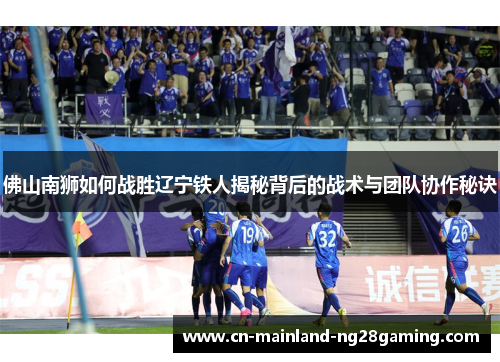 佛山南狮如何战胜辽宁铁人揭秘背后的战术与团队协作秘诀
