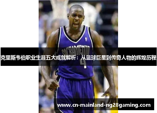 克里斯韦伯职业生涯五大成就解析：从篮球巨星到传奇人物的辉煌历程