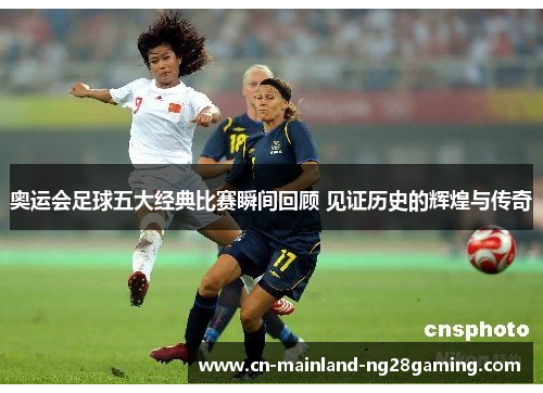 奥运会足球五大经典比赛瞬间回顾 见证历史的辉煌与传奇