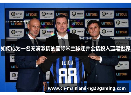 如何成为一名充满激情的国际米兰球迷并全情投入蓝黑世界 如何成为一名充满激情的国际米兰球迷并全情投入蓝黑世界