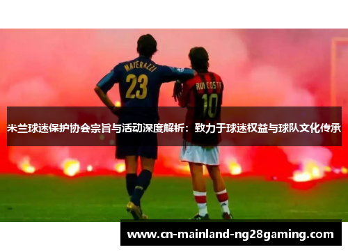米兰球迷保护协会宗旨与活动深度解析:致力于球迷权益与球队文化传承 米兰球迷保护协会宗旨与活动深度解析:致力于球迷权益与球队文化传承