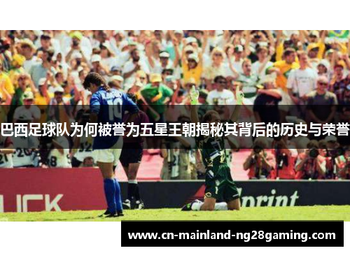 巴西足球队为何被誉为五星王朝揭秘其背后的历史与荣誉 巴西足球队为何被誉为五星王朝揭秘其背后的历史与荣誉