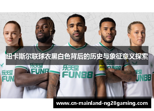 纽卡斯尔联球衣黑白色背后的历史与象征意义探索 纽卡斯尔联球衣黑白色背后的历史与象征意义探索