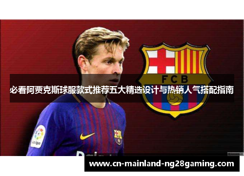 必看阿贾克斯球服款式推荐五大精选设计与热销人气搭配指南