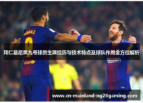 拜仁慕尼黑九号球员生涯经历与技术特点及球队作用全方位解析 拜仁慕尼黑九号球员生涯经历与技术特点及球队作用全方位解析