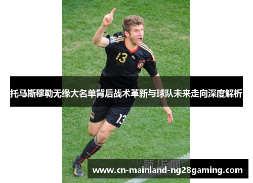 托马斯穆勒无缘大名单背后战术革新与球队未来走向深度解析 托马斯穆勒无缘大名单背后战术革新与球队未来走向深度解析