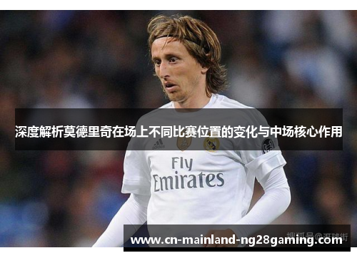 深度解析莫德里奇在场上不同比赛位置的变化与中场核心作用 深度解析莫德里奇在场上不同比赛位置的变化与中场核心作用