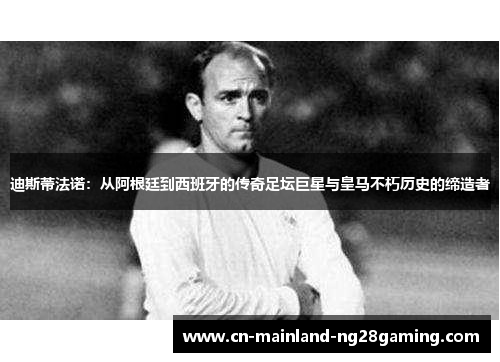 迪斯蒂法诺:从阿根廷到西班牙的传奇足坛巨星与皇马不朽历史的缔造者 迪斯蒂法诺:从阿根廷到西班牙的传奇足坛巨星与皇马不朽历史的缔造者