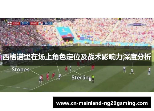西格诺里在场上角色定位及战术影响力深度分析