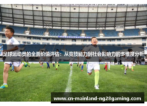足球运动员的全面价值评估:从竞技能力到社会影响力的多维度分析 足球运动员的全面价值评估:从竞技能力到社会影响力的多维度分析