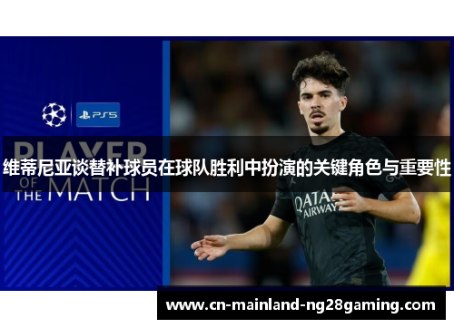 维蒂尼亚谈替补球员在球队胜利中扮演的关键角色与重要性