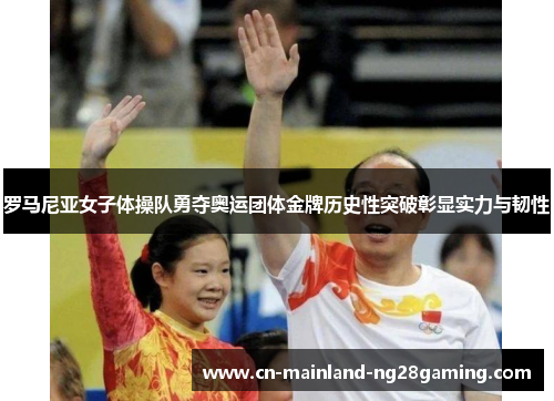 罗马尼亚女子体操队勇夺奥运团体金牌历史性突破彰显实力与韧性