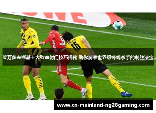 莱万多夫斯基十大致命射门技巧揭秘 助你洞察世界级锋线杀手的制胜法宝 莱万多夫斯基十大致命射门技巧揭秘 助你洞察世界级锋线杀手的制胜法宝