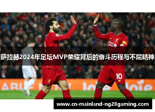 萨拉赫2024年足坛MVP荣耀背后的奋斗历程与不屈精神