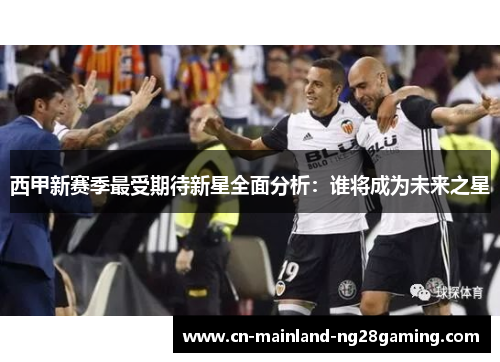 西甲新赛季最受期待新星全面分析:谁将成为未来之星 西甲新赛季最受期待新星全面分析:谁将成为未来之星