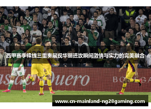 西甲赛季锋线三重奏展现华丽进攻瞬间激情与实力的完美融合
