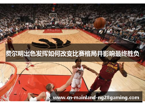 费尔明出色发挥如何改变比赛格局并影响最终胜负