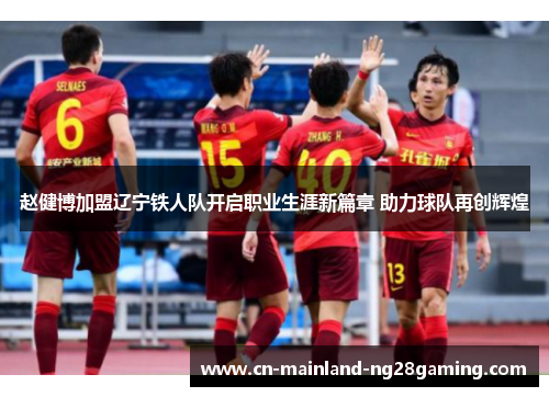 赵健博加盟辽宁铁人队开启职业生涯新篇章 助力球队再创辉煌