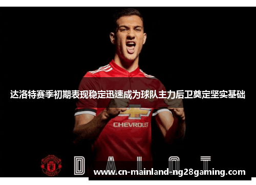 达洛特赛季初期表现稳定迅速成为球队主力后卫奠定坚实基础 达洛特赛季初期表现稳定迅速成为球队主力后卫奠定坚实基础