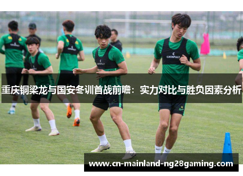 重庆铜梁龙与国安冬训首战前瞻：实力对比与胜负因素分析