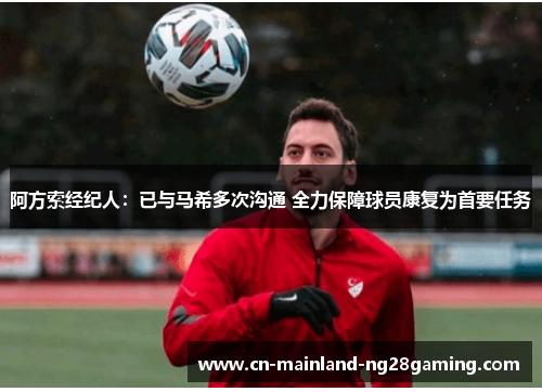 阿方索经纪人：已与马希多次沟通 全力保障球员康复为首要任务