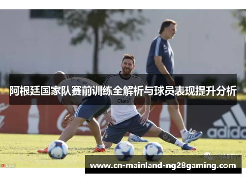 阿根廷国家队赛前训练全解析与球员表现提升分析