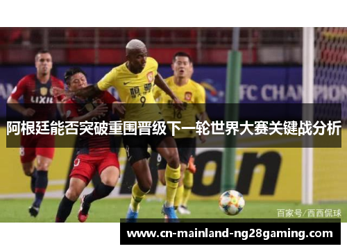 阿根廷能否突破重围晋级下一轮世界大赛关键战分析