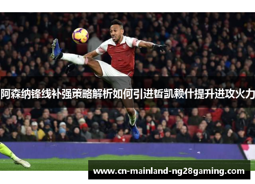 阿森纳锋线补强策略解析如何引进哲凯赖什提升进攻火力