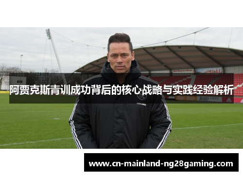 阿贾克斯青训成功背后的核心战略与实践经验解析