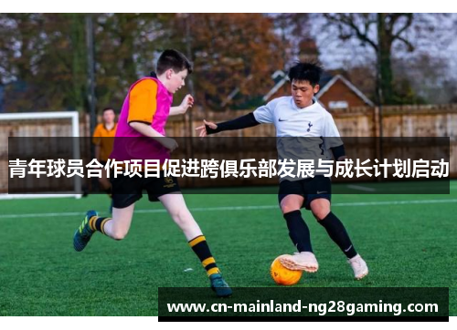 青年球员合作项目促进跨俱乐部发展与成长计划启动