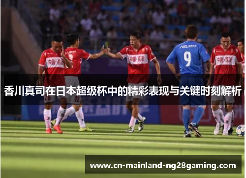 香川真司在日本超级杯中的精彩表现与关键时刻解析