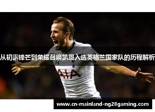 从初露锋芒到荣耀召唤凯恩入选英格兰国家队的历程解析