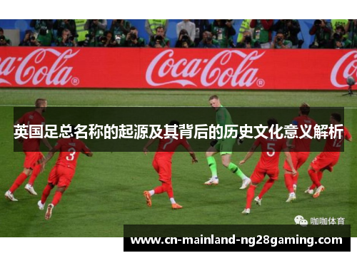 英国足总名称的起源及其背后的历史文化意义解析