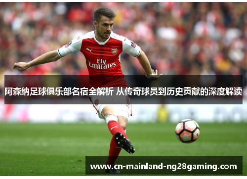 阿森纳足球俱乐部名宿全解析 从传奇球员到历史贡献的深度解读 阿森纳足球俱乐部名宿全解析 从传奇球员到历史贡献的深度解读