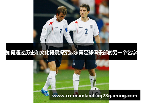 如何通过历史和文化背景探索波尔蒂足球俱乐部的另一个名字