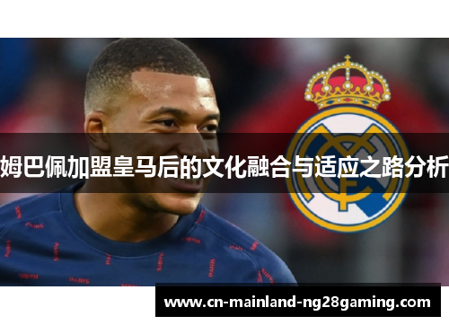 姆巴佩加盟皇马后的文化融合与适应之路分析 姆巴佩加盟皇马后的文化融合与适应之路分析