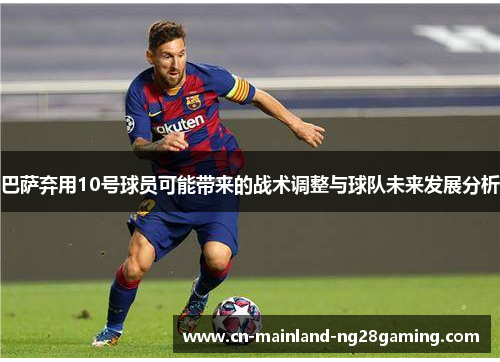 巴萨弃用10号球员可能带来的战术调整与球队未来发展分析