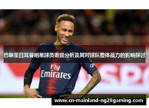 巴黎圣日耳曼明星球员表现分析及其对球队整体战力的影响探讨