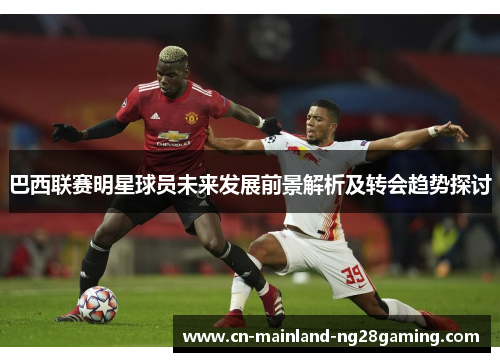 巴西联赛明星球员未来发展前景解析及转会趋势探讨