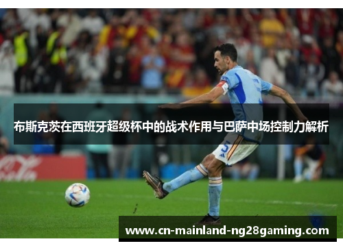 布斯克茨在西班牙超级杯中的战术作用与巴萨中场控制力解析