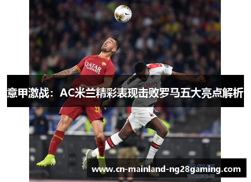 意甲激战:AC米兰精彩表现击败罗马五大亮点解析 意甲激战:AC米兰精彩表现击败罗马五大亮点解析