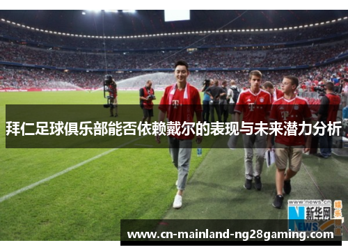 拜仁足球俱乐部能否依赖戴尔的表现与未来潜力分析