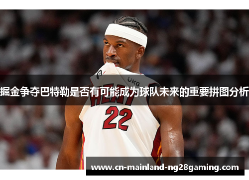 掘金争夺巴特勒是否有可能成为球队未来的重要拼图分析