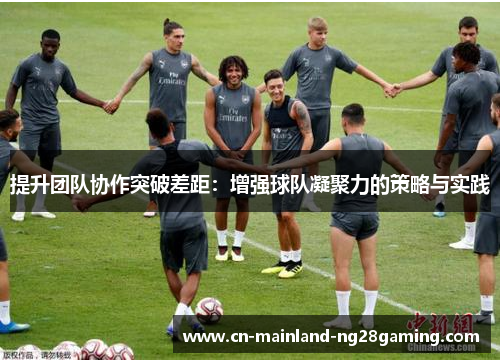 提升团队协作突破差距：增强球队凝聚力的策略与实践