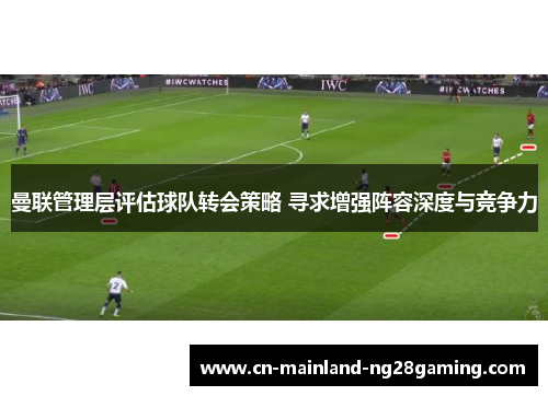 曼联管理层评估球队转会策略 寻求增强阵容深度与竞争力
