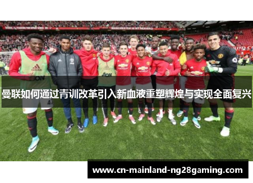 曼联如何通过青训改革引入新血液重塑辉煌与实现全面复兴