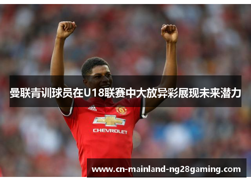 曼联青训球员在U18联赛中大放异彩展现未来潜力