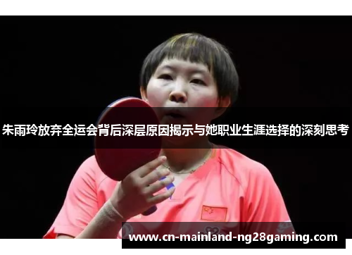 朱雨玲放弃全运会背后深层原因揭示与她职业生涯选择的深刻思考