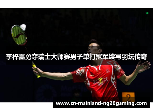 李梓嘉勇夺瑞士大师赛男子单打冠军续写羽坛传奇