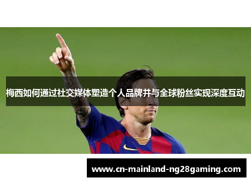 梅西如何通过社交媒体塑造个人品牌并与全球粉丝实现深度互动